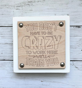 Funny Workplace Office Desk Wood Sign - You Don't Have To Be Crazy To Work Here We'll Train You